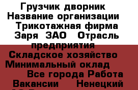 Грузчик-дворник › Название организации ­ Трикотажная фирма Заря, ЗАО › Отрасль предприятия ­ Складское хозяйство › Минимальный оклад ­ 15 000 - Все города Работа » Вакансии   . Ненецкий АО,Великовисочное с.